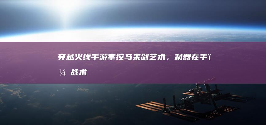 穿越火线手游：掌控马来剑艺术，利器在手，战术由我！