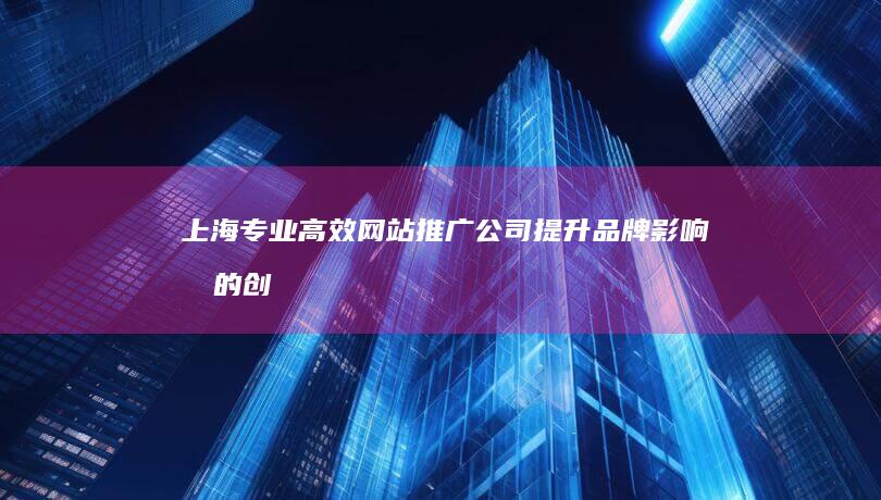 上海专业高效网站推广公司：提升品牌影响力的创新策略