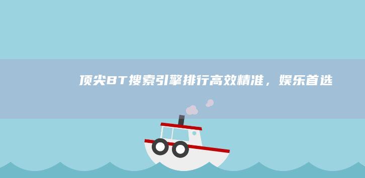 顶尖BT搜索引擎排行：高效精准，娱乐首选！